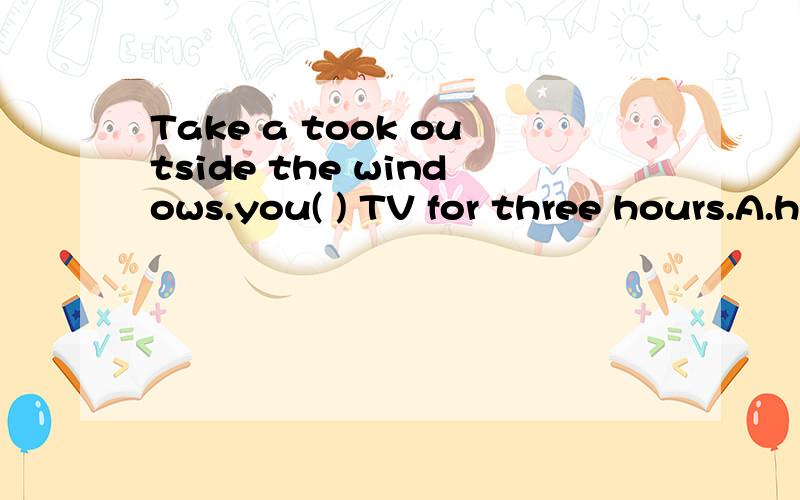 Take a took outside the windows.you( ) TV for three hours.A.have watched B.have been watching