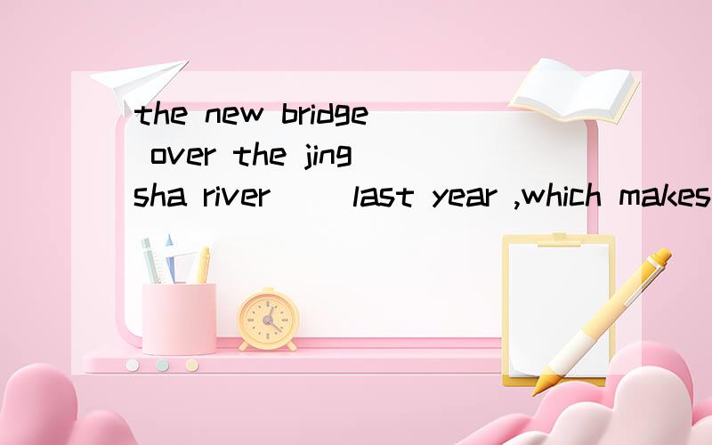 the new bridge over the jingsha river( ）last year ,which makes it easy to go to the cuty centre1built 2was built 3 has built 4has been built 为什么不选3而要选2