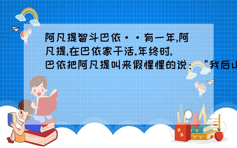 阿凡提智斗巴依··有一年,阿凡提,在巴依家干活.年终时,巴依把阿凡提叫来假惺惺的说：“我后山种了9行9列树,共81课,你给我留下8行、每行3棵,其余的你挖去卖了顶工钱吧.”阿凡提心想：这