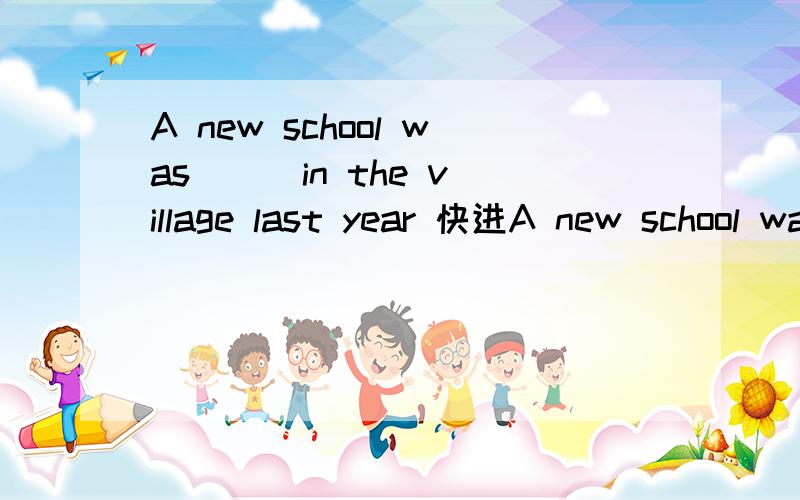 A new school was () in the village last year 快进A new school was () in the village last year A:held up B;set up C:sent up D:brought up