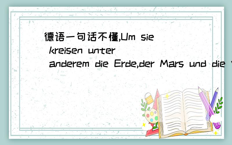 德语一句话不懂,Um sie kreisen unter anderem die Erde,der Mars und die Venus.里面的unter是怎么翻译才好?这句话本身怎么翻译才好?是unter的含义,不是很懂,