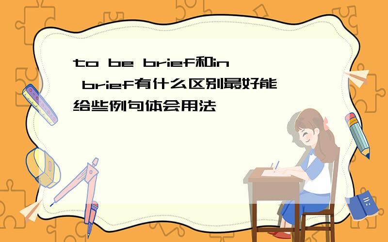 to be brief和in brief有什么区别最好能给些例句体会用法