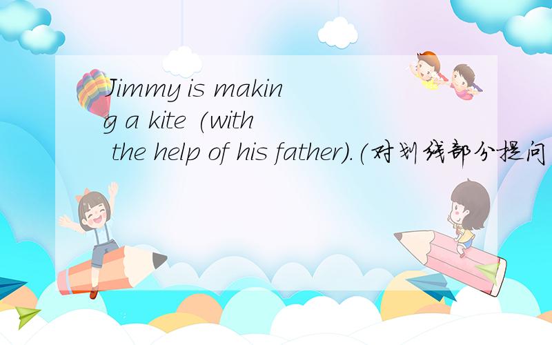 Jimmy is making a kite (with the help of his father).(对划线部分提问