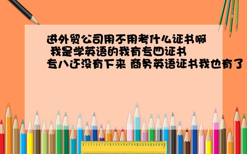 进外贸公司用不用考什么证书啊 我是学英语的我有专四证书 专八还没有下来 商务英语证书我也有了 有没有外贸的专用证书啊