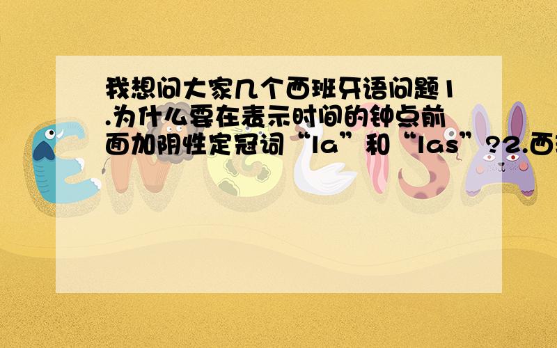 我想问大家几个西班牙语问题1.为什么要在表示时间的钟点前面加阴性定冠词“la”和“las”?2.西班牙语里是不是用什么提问用什么回答?如：Qué es aquello?答：Aquello es una lámpara.是不是用中性