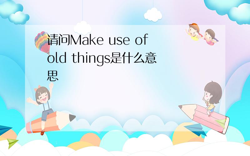 请问Make use of old things是什么意思