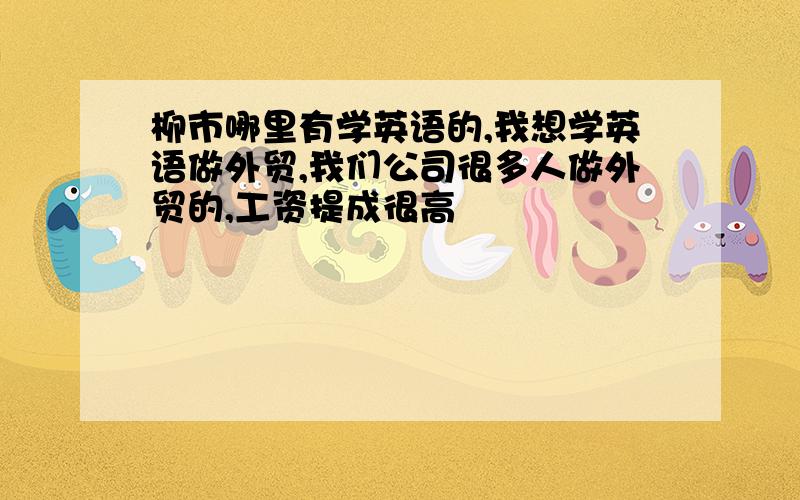 柳市哪里有学英语的,我想学英语做外贸,我们公司很多人做外贸的,工资提成很高