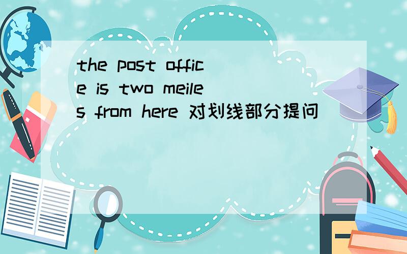 the post office is two meiles from here 对划线部分提问