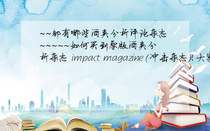 ~~都有哪些酒类分析评论杂志~~~~~如何买到原版酒类分析杂志 impact magazine(冲击杂志)?大家好~ 想知道都有哪些实用的酒类分析杂志~ 国际国内都可以~ 另外很多好的原版杂志国内都不方便买~ 非