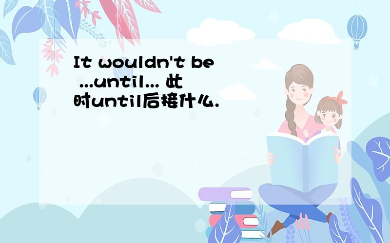 It wouldn't be ...until... 此时until后接什么.