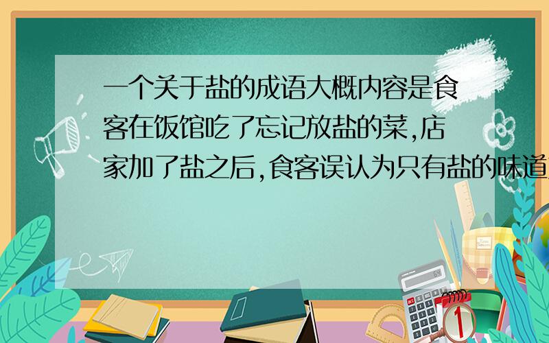 一个关于盐的成语大概内容是食客在饭馆吃了忘记放盐的菜,店家加了盐之后,食客误认为只有盐的味道好,故只吃盐,才明白只吃盐是不对的.记得是小学的一篇课文.忘记想表达什么意思了,成语