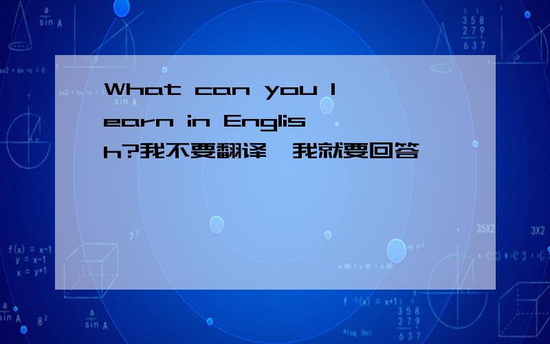 What can you learn in English?我不要翻译,我就要回答