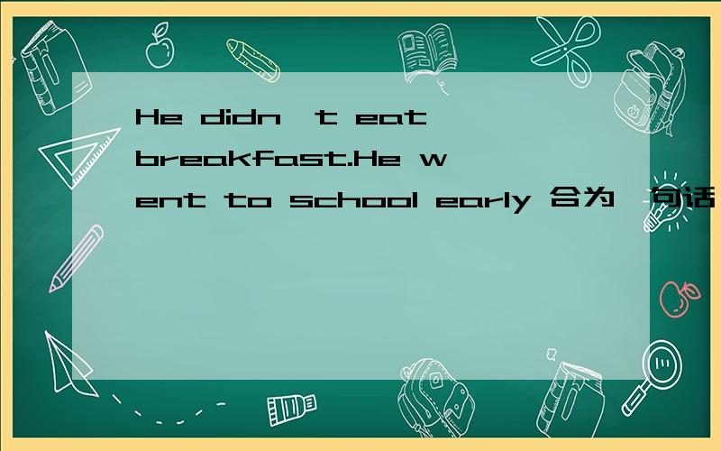 He didn't eat breakfast.He went to school early 合为一句话 He went to school early __ __ __后面是两个空