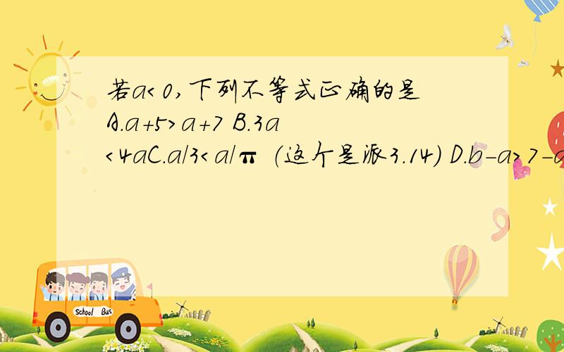 若a＜0,下列不等式正确的是A.a+5＞a+7 B.3a＜4aC.a/3＜a/π （这个是派3.14） D.b-a＞7-a加本人Q344031601说明原因