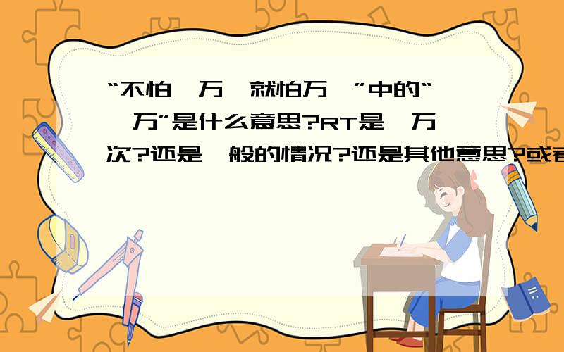 “不怕一万,就怕万一”中的“一万”是什么意思?RT是一万次?还是一般的情况?还是其他意思?或者没有意思,只是为了和万一对应?