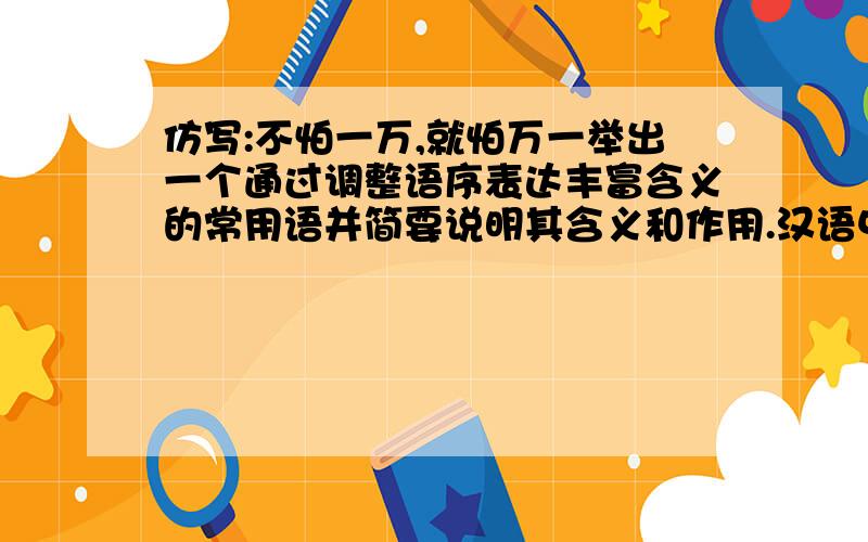 仿写:不怕一万,就怕万一举出一个通过调整语序表达丰富含义的常用语并简要说明其含义和作用.汉语中有许多通过巧妙地调整语序,表达丰富含义的常用语.例如：“不怕一万,就怕万一”,意思