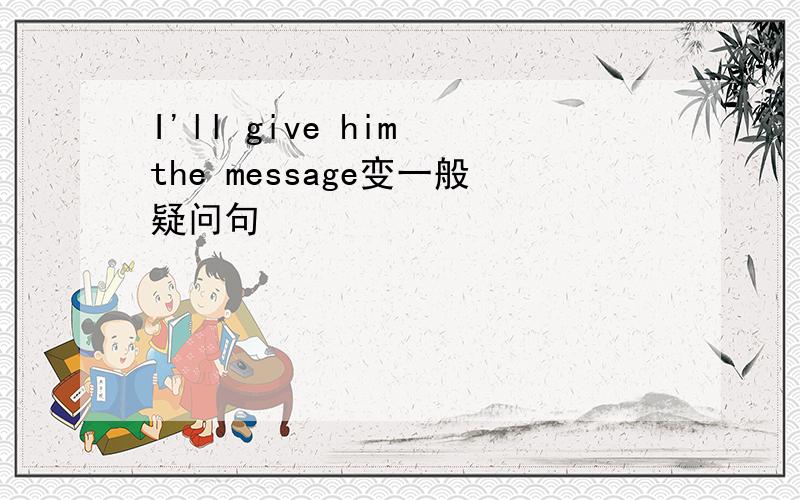 I'll give him the message变一般疑问句