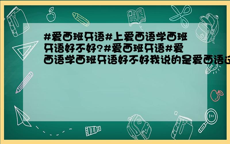 #爱西班牙语#上爱西语学西班牙语好不好?#爱西班牙语#爱西语学西班牙语好不好我说的是爱西语这个网站学西班牙语好不好噢。不过你这么热心回答，