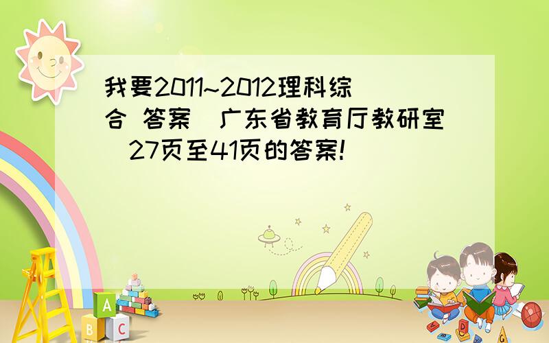 我要2011~2012理科综合 答案（广东省教育厅教研室）27页至41页的答案!