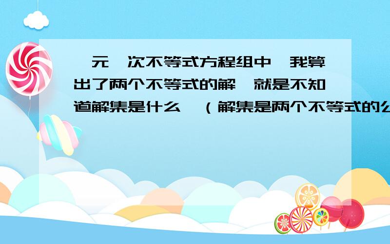 一元一次不等式方程组中,我算出了两个不等式的解,就是不知道解集是什么,（解集是两个不等式的公共部分吧）1.x＞-1,x≤2 的解集是2.x＜2分之5,x＞-2 的解集3.x＞-6 ,x≤-2分之1 的解集4.x≤-3,x