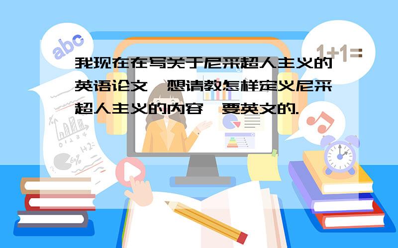 我现在在写关于尼采超人主义的英语论文,想请教怎样定义尼采超人主义的内容,要英文的.