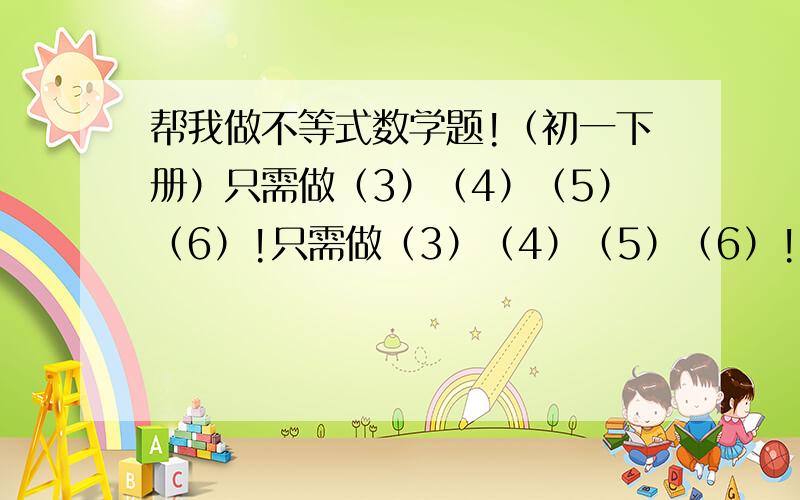 帮我做不等式数学题!（初一下册）只需做（3）（4）（5）（6）!只需做（3）（4）（5）（6）!顺便帮我画下数轴!