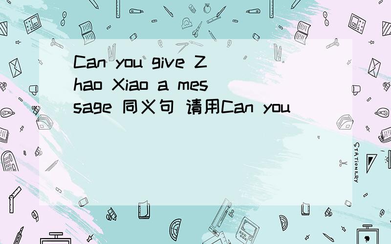 Can you give Zhao Xiao a message 同义句 请用Can you ___ ___ ___ ___ Mr.Zhao?的格式回答不用格式了 随便打吧