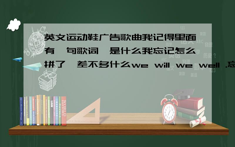 英文运动鞋广告歌曲我记得里面有一句歌词,是什么我忘记怎么拼了,差不多什么we will we well .忘了,反正就是老重复什么什么we will we well 什么