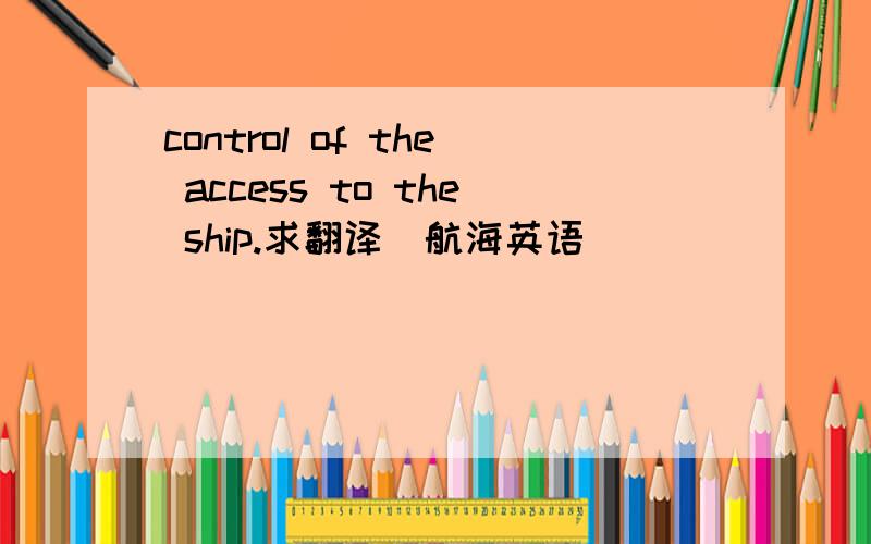 control of the access to the ship.求翻译(航海英语)