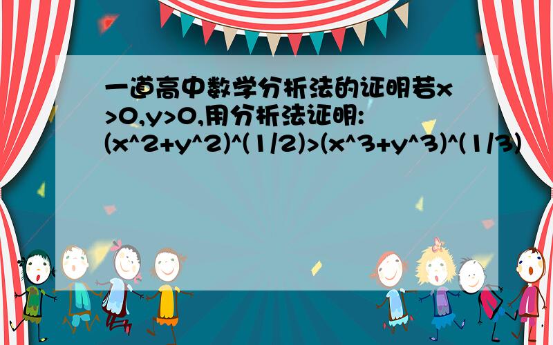 一道高中数学分析法的证明若x>0,y>0,用分析法证明:(x^2+y^2)^(1/2)>(x^3+y^3)^(1/3)