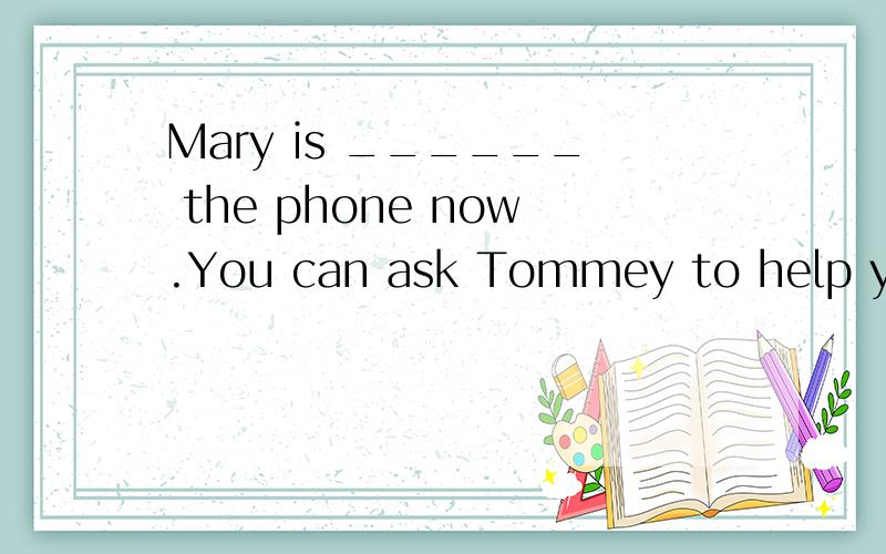 Mary is ______ the phone now.You can ask Tommey to help you