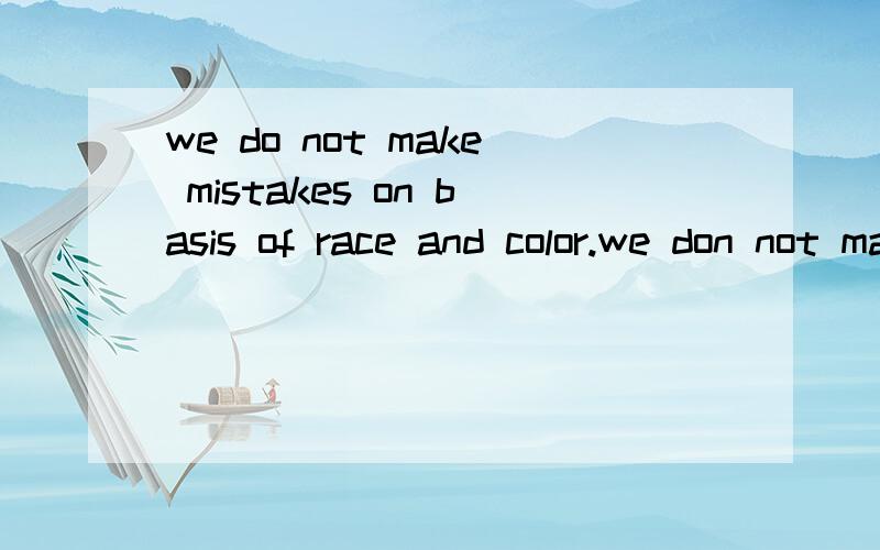 we do not make mistakes on basis of race and color.we don not make them because we are men or women请英语牛人帮我翻译一下啦~we do not make mistakes on basis of race and color.we don not make them because we are men or women ,young or old.