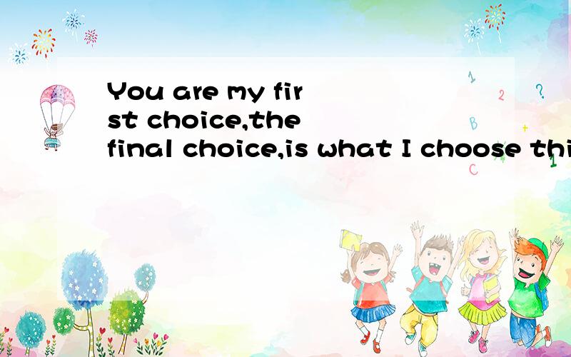 You are my first choice,the final choice,is what I choose this life eternal.