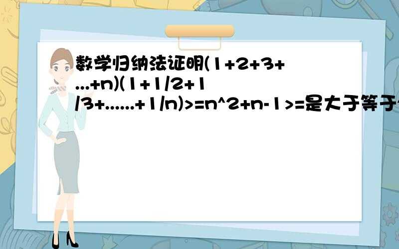 数学归纳法证明(1+2+3+...+n)(1+1/2+1/3+......+1/n)>=n^2+n-1>=是大于等于^2是平方还有条件：n为大于2的正整数qianyuan629 - 高级经理 六级：是平方不是立方，要证大于等于不是等于