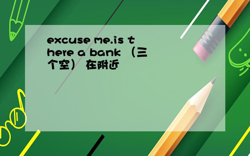 excuse me.is there a bank （三个空） 在附近