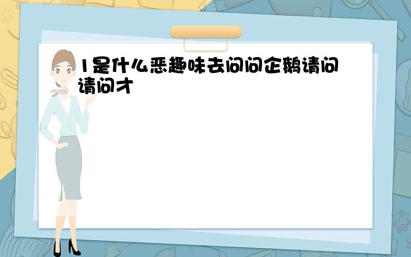 1是什么恶趣味去问问企鹅请问请问才