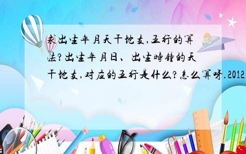 求出生年月天干地支,五行的算法?出生年月日、出生时钟的天干地支,对应的五行是什么?怎么算呀.2012年老黄历中,龙年要从农历2月4号（立春）算起,4号之前都是兔年,通常新年正月都是按当年