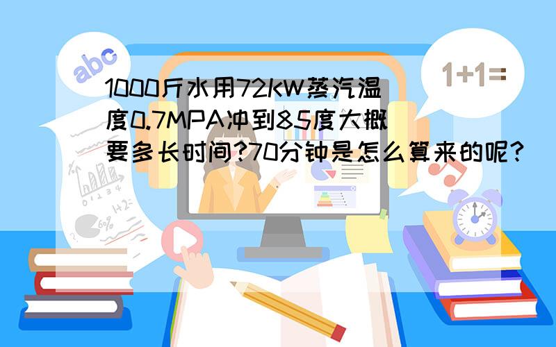 1000斤水用72KW蒸汽温度0.7MPA冲到85度大概要多长时间?70分钟是怎么算来的呢?