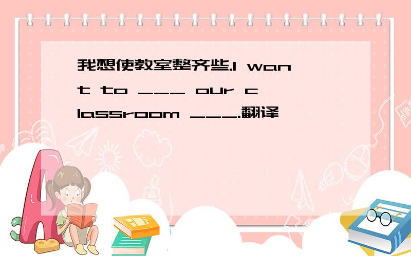 我想使教室整齐些.I want to ___ our classroom ___.翻译