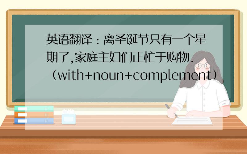 英语翻译：离圣诞节只有一个星期了,家庭主妇们正忙于购物.（with+noun+complement）