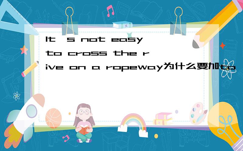 It's not easy to cross the rive on a ropeway为什么要加to