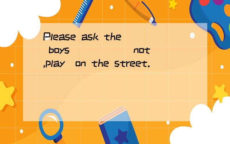 Please ask the boys_____(not,play)on the street.