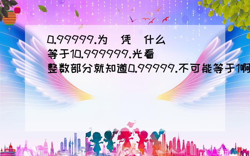 0.99999.为(凭)什么等于10.999999.光看整数部分就知道0.99999.不可能等于1啊,凭什么啊?但是按公式看,它就是等于1啊