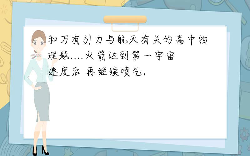 和万有引力与航天有关的高中物理题....火箭达到第一宇宙速度后 再继续喷气,