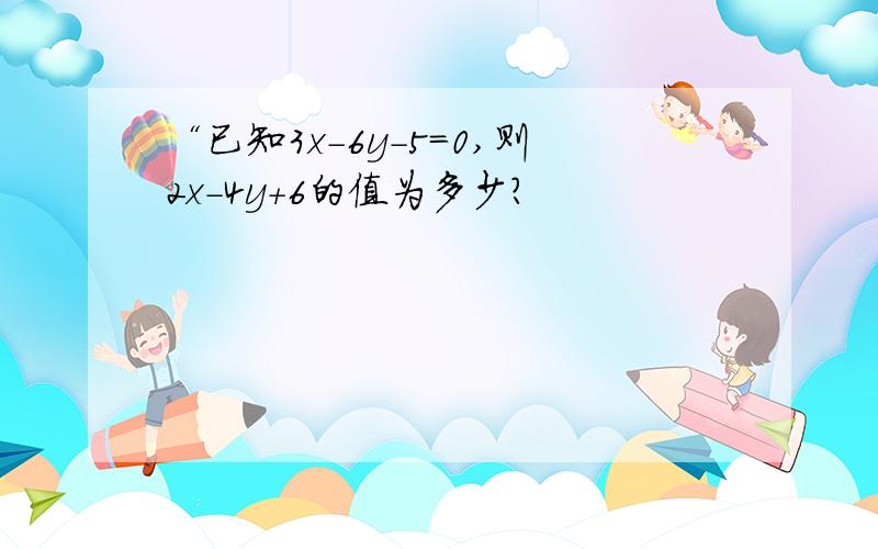 “已知3x-6y-5=0,则2x-4y+6的值为多少?