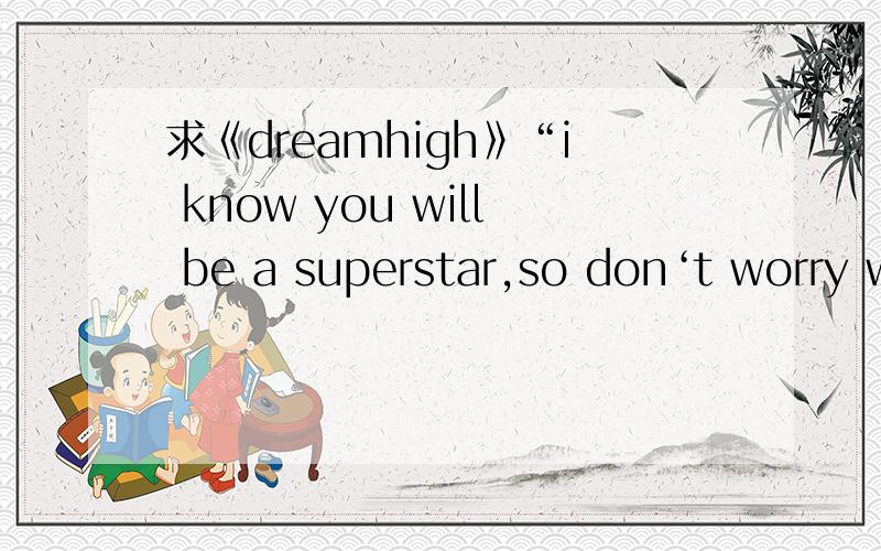 求《dreamhigh》“i know you will be a superstar,so don‘t worry where you are...”这首歌~