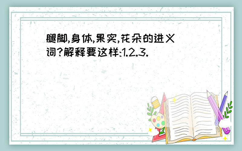 腿脚,身体,果实,花朵的进义词?解释要这样:1.2.3.