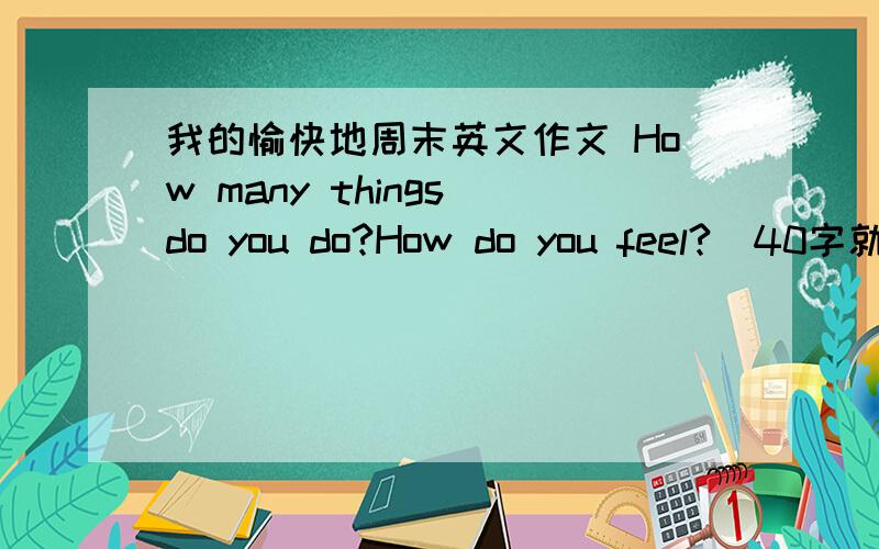 我的愉快地周末英文作文 How many things do you do?How do you feel?（40字就行.不要多出60个就行了）