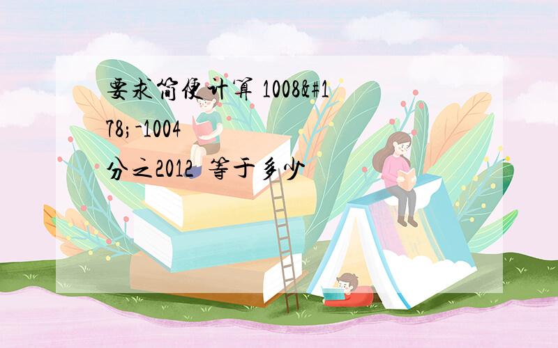 要求简便计算 1008²-1004²分之2012²等于多少