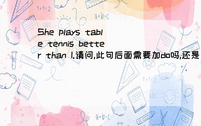 She plays table tennis better than I.请问,此句后面需要加do吗,还是省略了呢?They speak less fluently but more correctly than we do.为什么这句后面又加do呢?